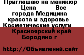 Приглашаю на маникюр  › Цена ­ 500 - Все города Медицина, красота и здоровье » Косметические услуги   . Красноярский край,Бородино г.